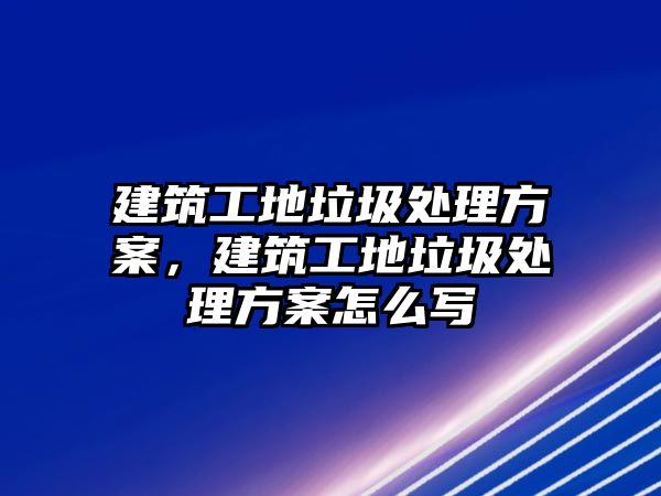 建筑工地垃圾處理方案，建筑工地垃圾處理方案怎么寫