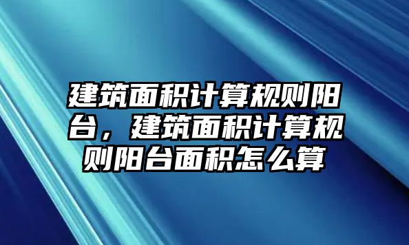 建筑面積計算規(guī)則陽臺，建筑面積計算規(guī)則陽臺面積怎么算