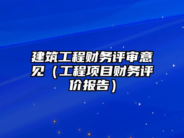 建筑工程財務(wù)評審意見（工程項目財務(wù)評價報告）