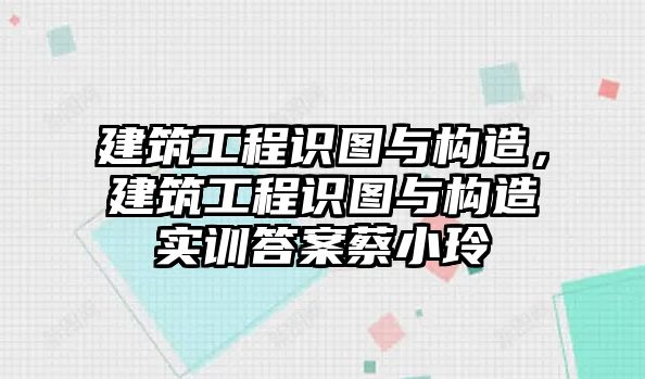 建筑工程識圖與構(gòu)造，建筑工程識圖與構(gòu)造實訓(xùn)答案蔡小玲