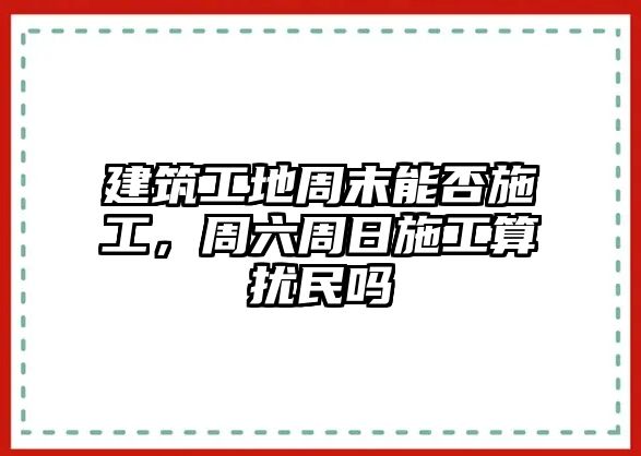 建筑工地周末能否施工，周六周日施工算擾民嗎