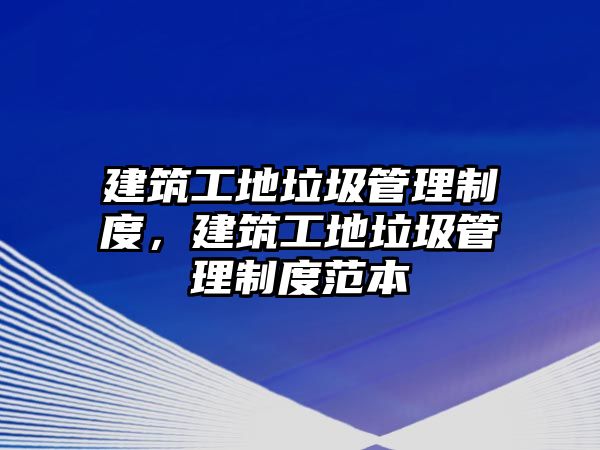 建筑工地垃圾管理制度，建筑工地垃圾管理制度范本