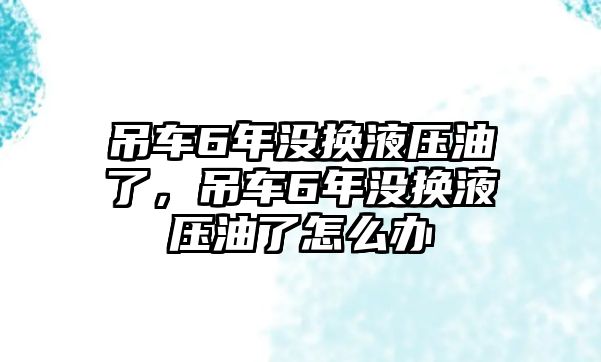 吊車6年沒(méi)換液壓油了，吊車6年沒(méi)換液壓油了怎么辦