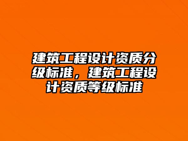 建筑工程設(shè)計(jì)資質(zhì)分級(jí)標(biāo)準(zhǔn)，建筑工程設(shè)計(jì)資質(zhì)等級(jí)標(biāo)準(zhǔn)