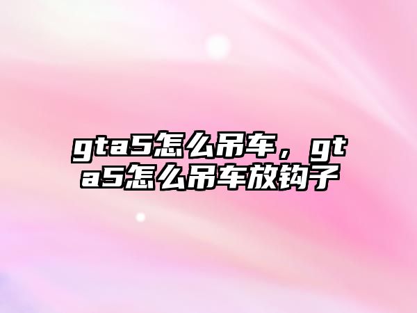 gta5怎么吊車，gta5怎么吊車放鉤子