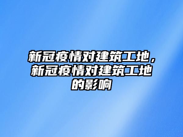 新冠疫情對建筑工地，新冠疫情對建筑工地的影響