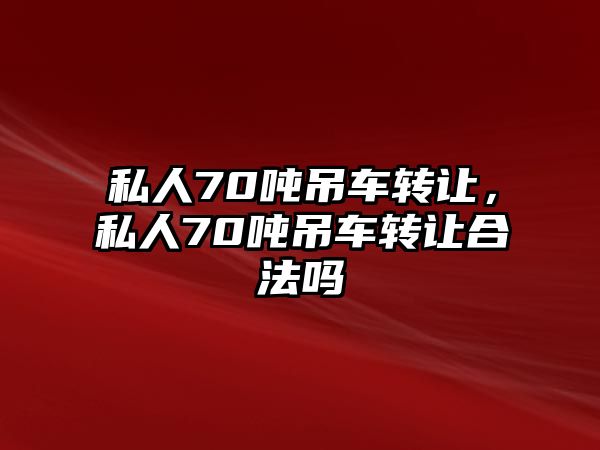 私人70噸吊車轉讓，私人70噸吊車轉讓合法嗎