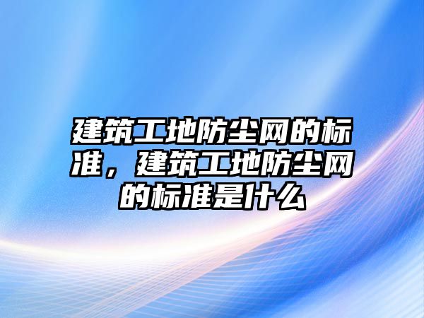 建筑工地防塵網(wǎng)的標(biāo)準(zhǔn)，建筑工地防塵網(wǎng)的標(biāo)準(zhǔn)是什么