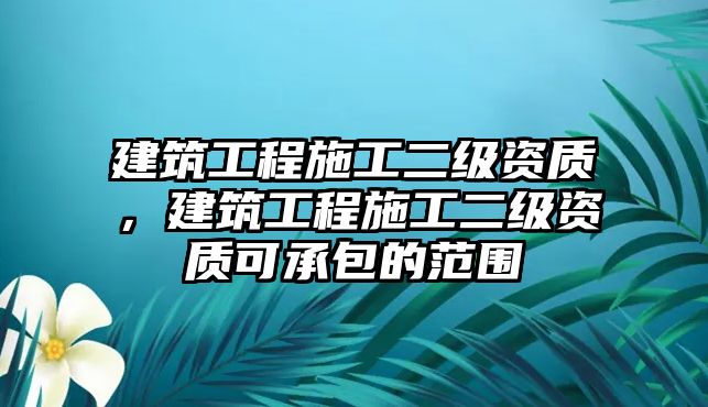 建筑工程施工二級資質(zhì)，建筑工程施工二級資質(zhì)可承包的范圍