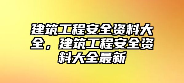 建筑工程安全資料大全，建筑工程安全資料大全最新