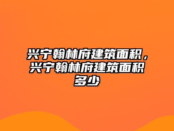 興寧翰林府建筑面積，興寧翰林府建筑面積多少