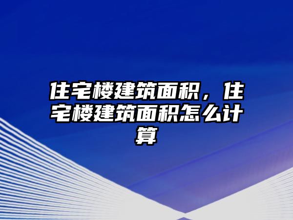 住宅樓建筑面積，住宅樓建筑面積怎么計算