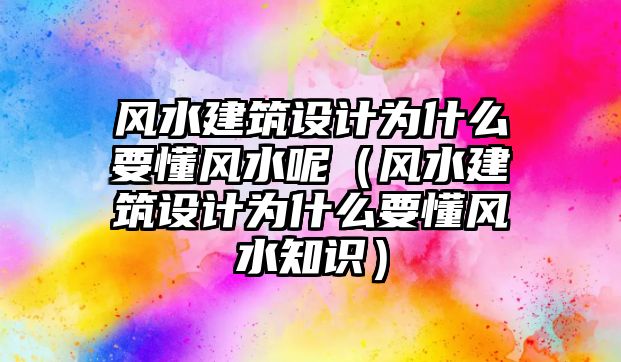 風(fēng)水建筑設(shè)計為什么要懂風(fēng)水呢（風(fēng)水建筑設(shè)計為什么要懂風(fēng)水知識）