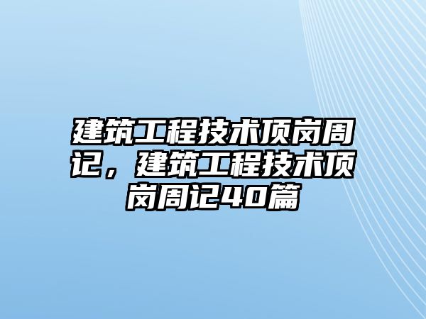 建筑工程技術(shù)頂崗周記，建筑工程技術(shù)頂崗周記40篇