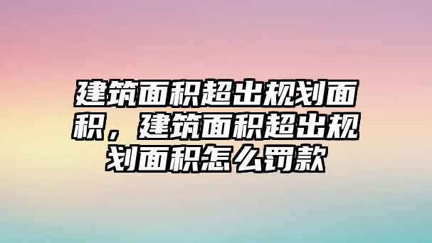 建筑面積超出規(guī)劃面積，建筑面積超出規(guī)劃面積怎么罰款