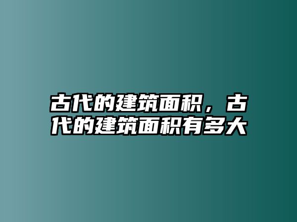 古代的建筑面積，古代的建筑面積有多大