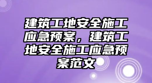 建筑工地安全施工應急預案，建筑工地安全施工應急預案范文