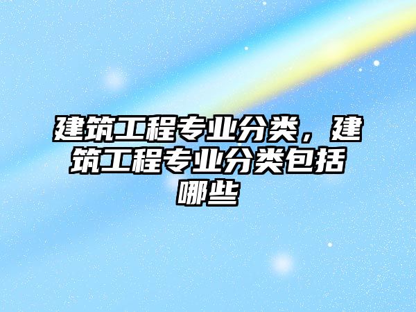 建筑工程專業(yè)分類，建筑工程專業(yè)分類包括哪些