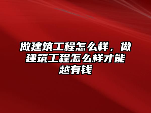 做建筑工程怎么樣，做建筑工程怎么樣才能越有錢