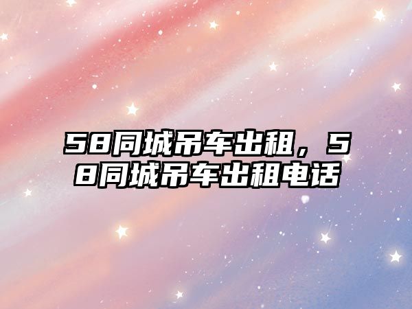 58同城吊車出租，58同城吊車出租電話