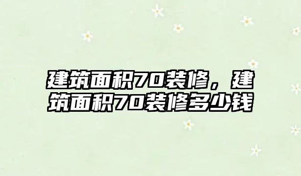 建筑面積70裝修，建筑面積70裝修多少錢