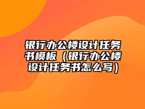 銀行辦公樓設(shè)計(jì)任務(wù)書模板（銀行辦公樓設(shè)計(jì)任務(wù)書怎么寫）