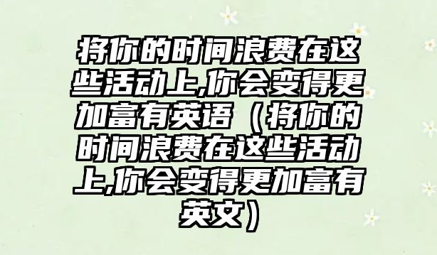 將你的時(shí)間浪費(fèi)在這些活動(dòng)上,你會(huì)變得更加富有英語(yǔ)（將你的時(shí)間浪費(fèi)在這些活動(dòng)上,你會(huì)變得更加富有英文）