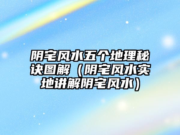 陰宅風(fēng)水五個(gè)地理秘訣圖解（陰宅風(fēng)水實(shí)地講解陰宅風(fēng)水）