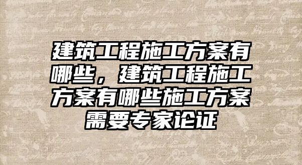 建筑工程施工方案有哪些，建筑工程施工方案有哪些施工方案需要專家論證