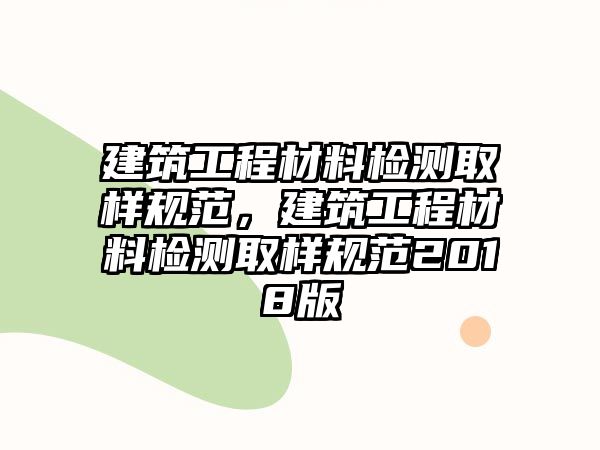 建筑工程材料檢測(cè)取樣規(guī)范，建筑工程材料檢測(cè)取樣規(guī)范2018版