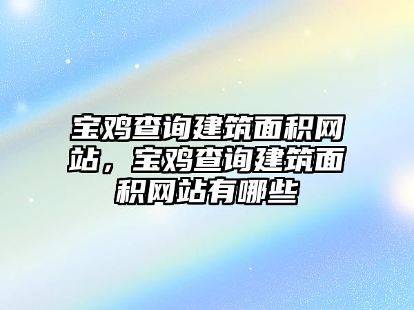 寶雞查詢建筑面積網(wǎng)站，寶雞查詢建筑面積網(wǎng)站有哪些