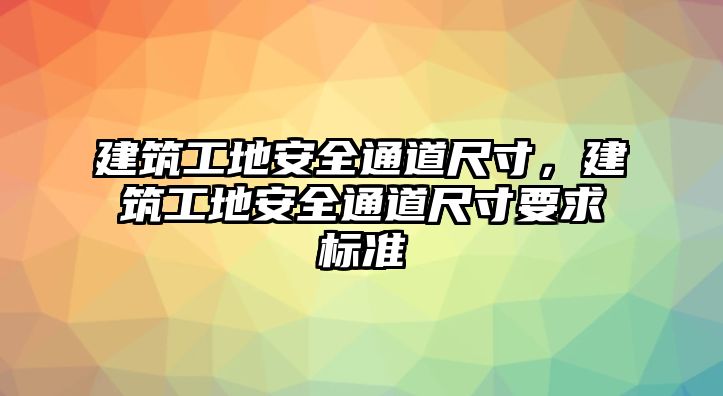 建筑工地安全通道尺寸，建筑工地安全通道尺寸要求標(biāo)準(zhǔn)