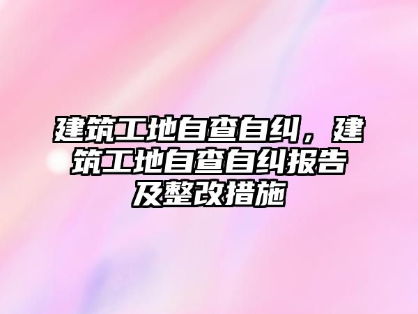 建筑工地自查自糾，建筑工地自查自糾報告及整改措施