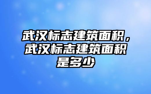 武漢標(biāo)志建筑面積，武漢標(biāo)志建筑面積是多少