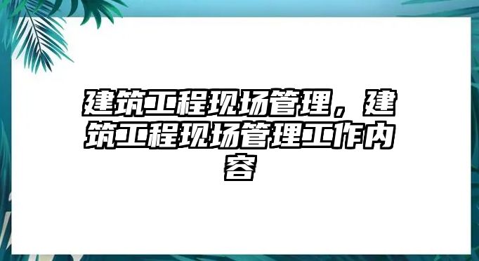 建筑工程現(xiàn)場管理，建筑工程現(xiàn)場管理工作內(nèi)容