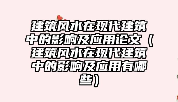 建筑風水在現(xiàn)代建筑中的影響及應(yīng)用論文（建筑風水在現(xiàn)代建筑中的影響及應(yīng)用有哪些）