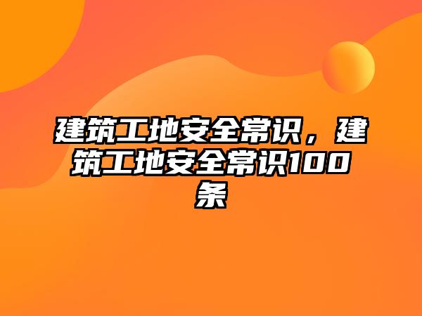 建筑工地安全常識，建筑工地安全常識100條