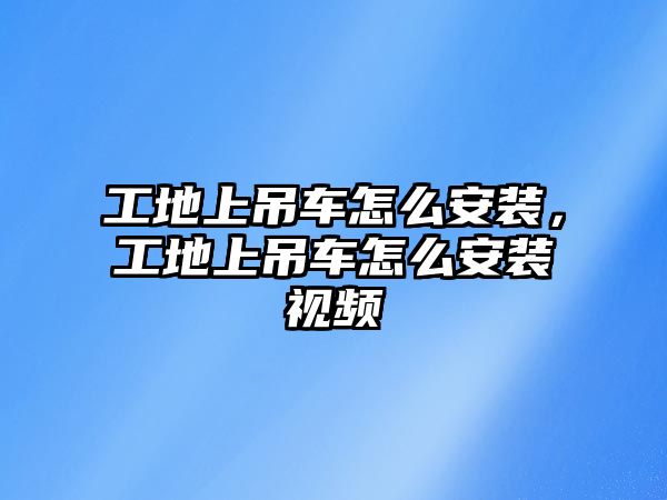 工地上吊車怎么安裝，工地上吊車怎么安裝視頻