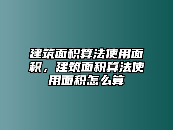 建筑面積算法使用面積，建筑面積算法使用面積怎么算