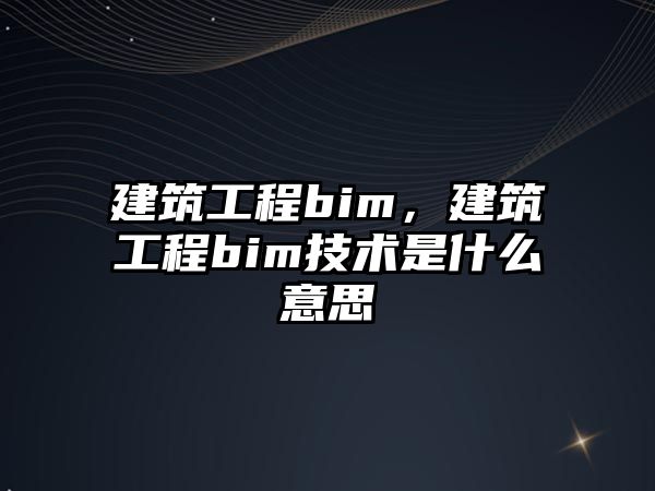 建筑工程bim，建筑工程bim技術(shù)是什么意思