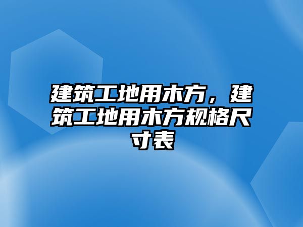 建筑工地用木方，建筑工地用木方規(guī)格尺寸表