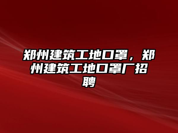 鄭州建筑工地口罩，鄭州建筑工地口罩廠招聘