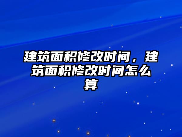 建筑面積修改時(shí)間，建筑面積修改時(shí)間怎么算