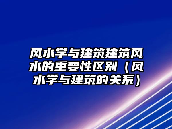 風水學與建筑建筑風水的重要性區(qū)別（風水學與建筑的關系）