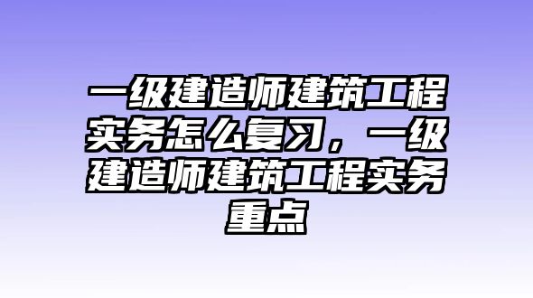 一級建造師建筑工程實(shí)務(wù)怎么復(fù)習(xí)，一級建造師建筑工程實(shí)務(wù)重點(diǎn)