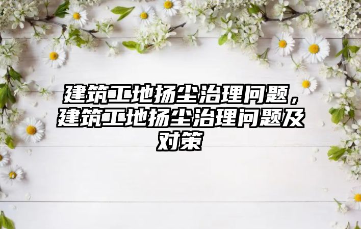 建筑工地?fù)P塵治理問題，建筑工地?fù)P塵治理問題及對策