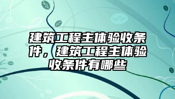 建筑工程主體驗(yàn)收條件，建筑工程主體驗(yàn)收條件有哪些