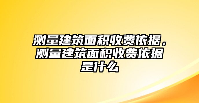 測量建筑面積收費依據(jù)，測量建筑面積收費依據(jù)是什么