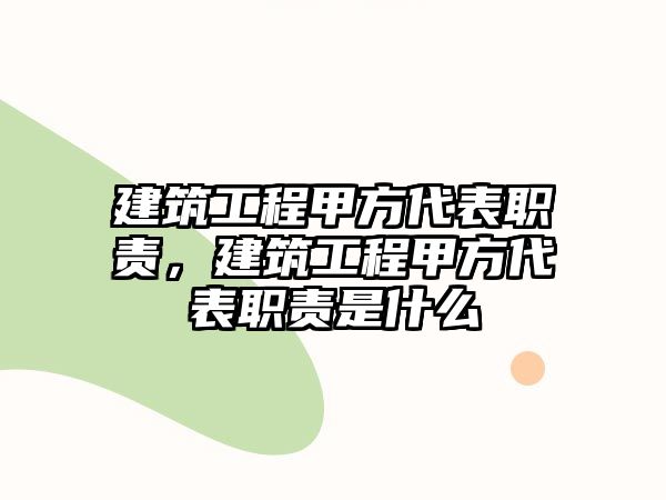 建筑工程甲方代表職責(zé)，建筑工程甲方代表職責(zé)是什么