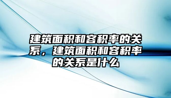 建筑面積和容積率的關系，建筑面積和容積率的關系是什么